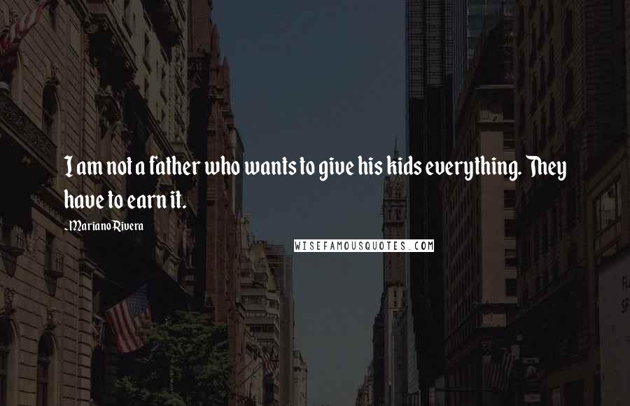 Mariano Rivera Quotes: I am not a father who wants to give his kids everything. They have to earn it.