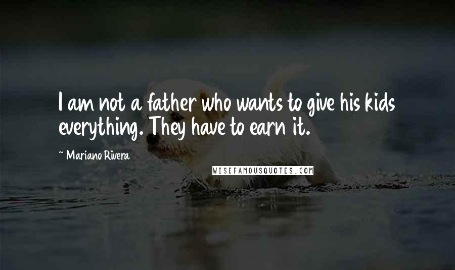 Mariano Rivera Quotes: I am not a father who wants to give his kids everything. They have to earn it.