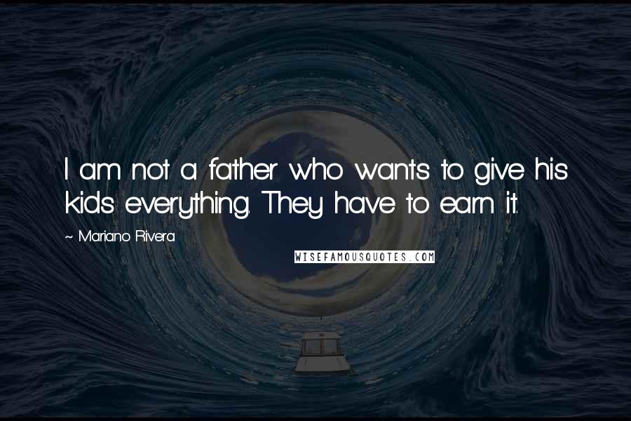 Mariano Rivera Quotes: I am not a father who wants to give his kids everything. They have to earn it.