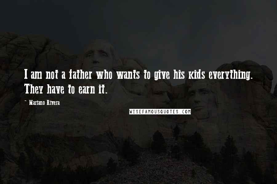 Mariano Rivera Quotes: I am not a father who wants to give his kids everything. They have to earn it.