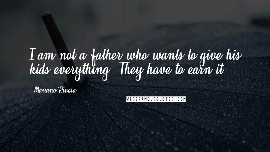 Mariano Rivera Quotes: I am not a father who wants to give his kids everything. They have to earn it.