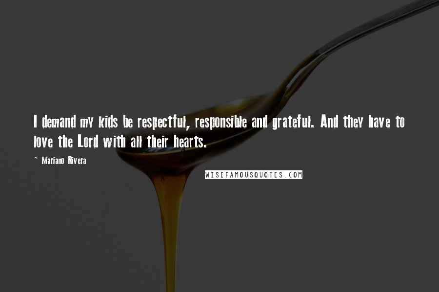 Mariano Rivera Quotes: I demand my kids be respectful, responsible and grateful. And they have to love the Lord with all their hearts.