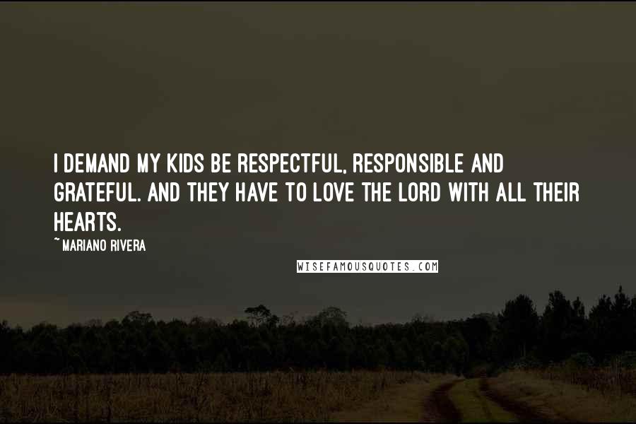 Mariano Rivera Quotes: I demand my kids be respectful, responsible and grateful. And they have to love the Lord with all their hearts.