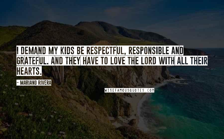 Mariano Rivera Quotes: I demand my kids be respectful, responsible and grateful. And they have to love the Lord with all their hearts.