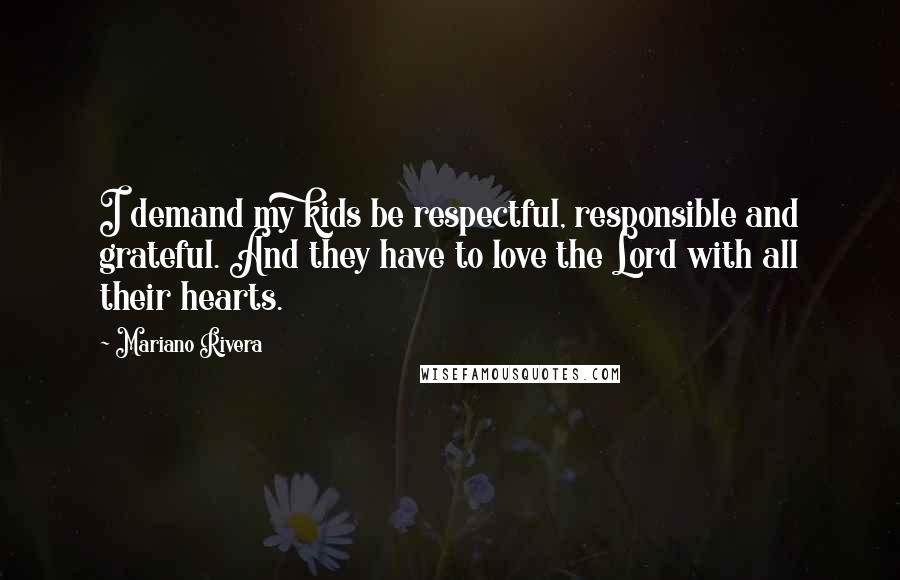 Mariano Rivera Quotes: I demand my kids be respectful, responsible and grateful. And they have to love the Lord with all their hearts.