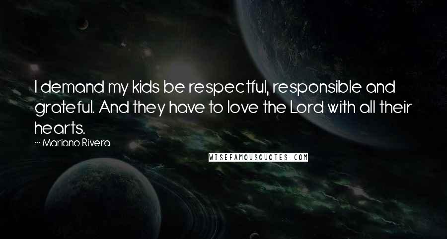 Mariano Rivera Quotes: I demand my kids be respectful, responsible and grateful. And they have to love the Lord with all their hearts.