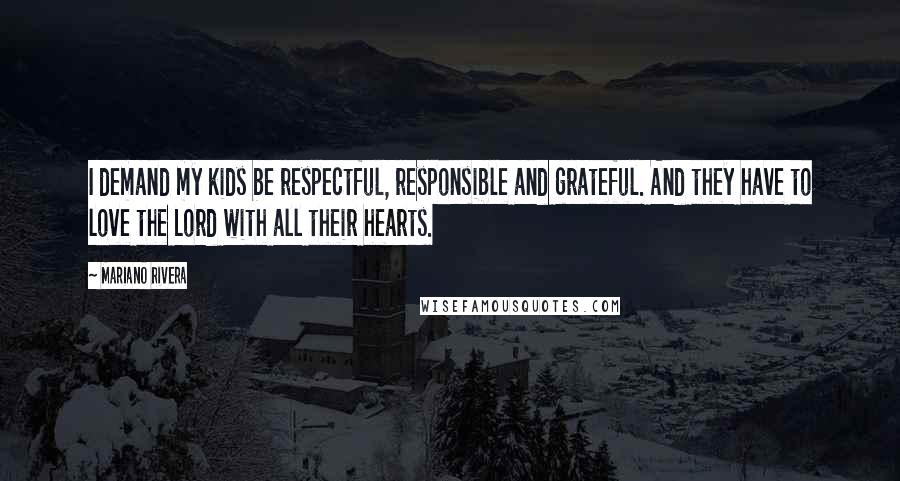 Mariano Rivera Quotes: I demand my kids be respectful, responsible and grateful. And they have to love the Lord with all their hearts.