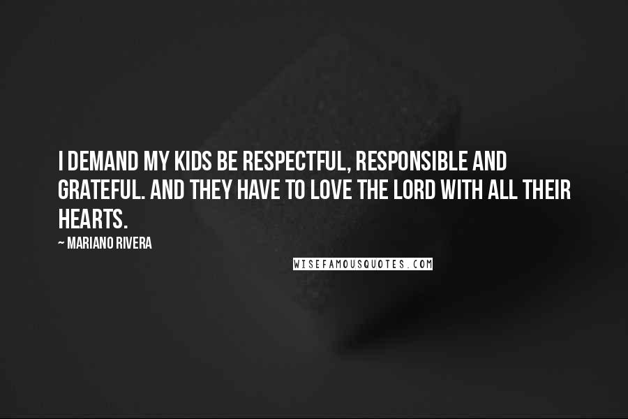 Mariano Rivera Quotes: I demand my kids be respectful, responsible and grateful. And they have to love the Lord with all their hearts.