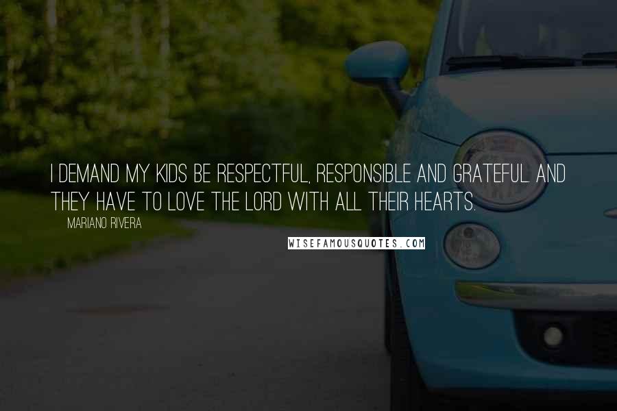 Mariano Rivera Quotes: I demand my kids be respectful, responsible and grateful. And they have to love the Lord with all their hearts.