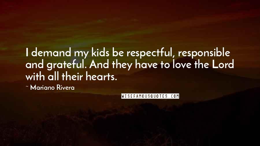 Mariano Rivera Quotes: I demand my kids be respectful, responsible and grateful. And they have to love the Lord with all their hearts.