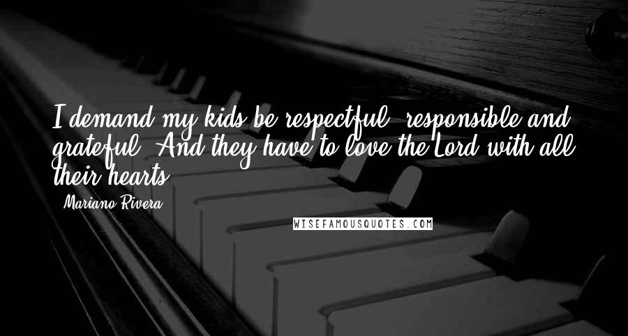 Mariano Rivera Quotes: I demand my kids be respectful, responsible and grateful. And they have to love the Lord with all their hearts.