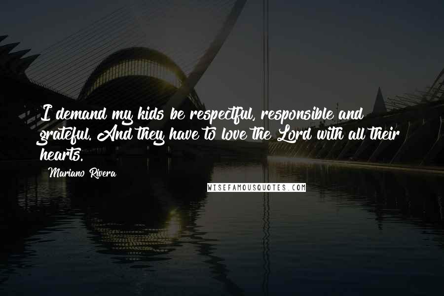 Mariano Rivera Quotes: I demand my kids be respectful, responsible and grateful. And they have to love the Lord with all their hearts.