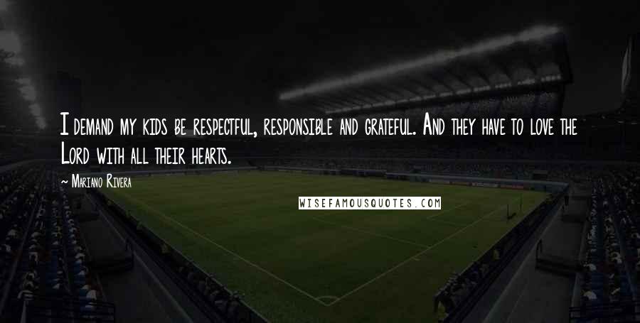 Mariano Rivera Quotes: I demand my kids be respectful, responsible and grateful. And they have to love the Lord with all their hearts.