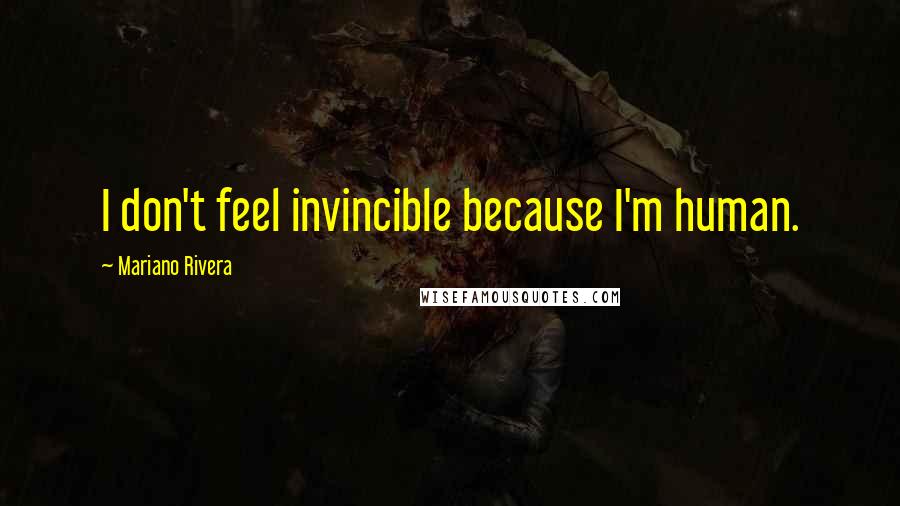 Mariano Rivera Quotes: I don't feel invincible because I'm human.