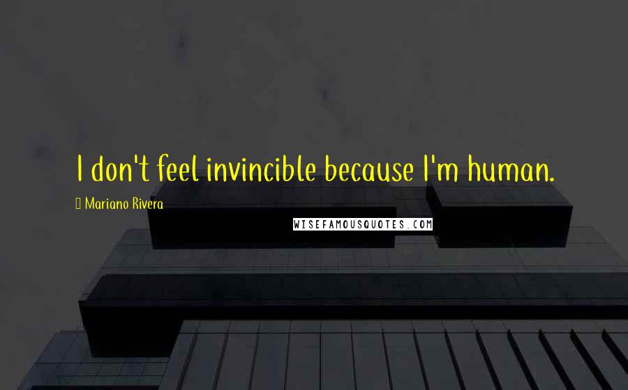 Mariano Rivera Quotes: I don't feel invincible because I'm human.