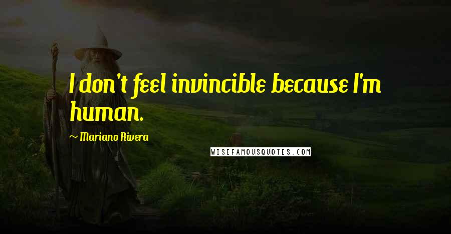 Mariano Rivera Quotes: I don't feel invincible because I'm human.