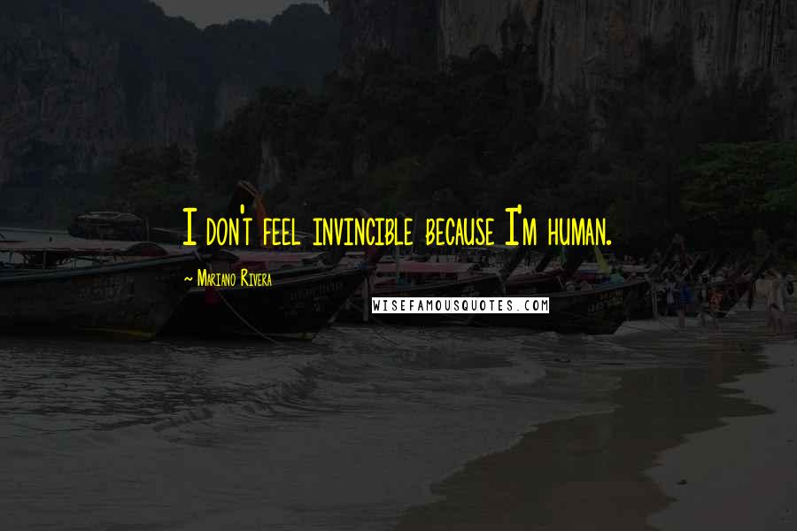 Mariano Rivera Quotes: I don't feel invincible because I'm human.