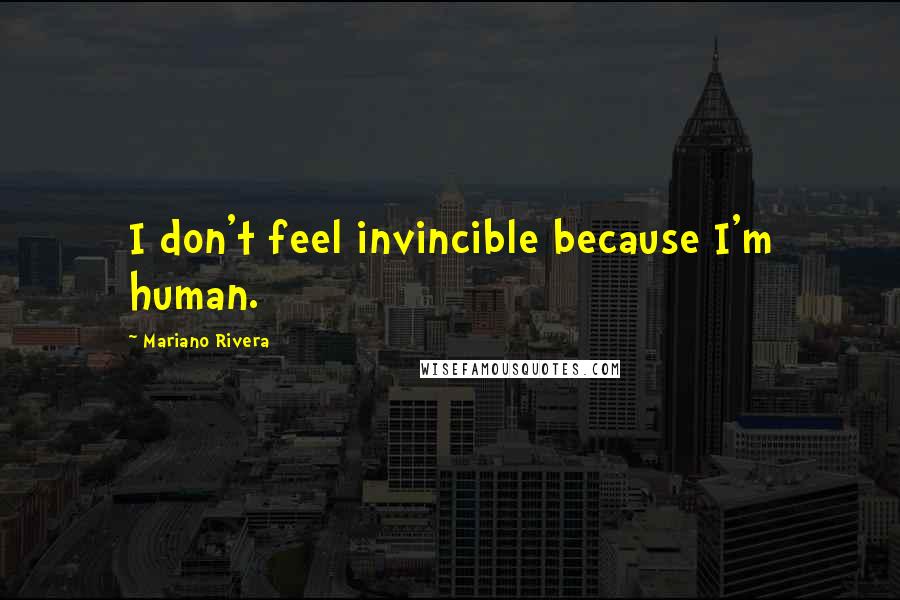 Mariano Rivera Quotes: I don't feel invincible because I'm human.