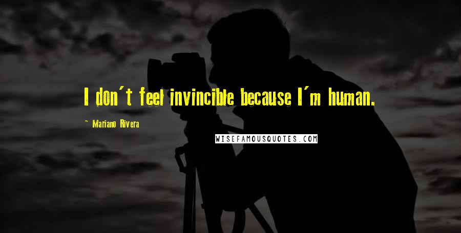 Mariano Rivera Quotes: I don't feel invincible because I'm human.