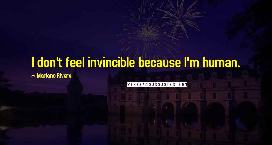 Mariano Rivera Quotes: I don't feel invincible because I'm human.