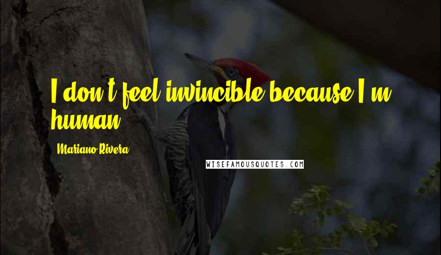 Mariano Rivera Quotes: I don't feel invincible because I'm human.