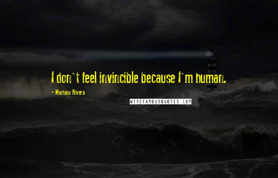 Mariano Rivera Quotes: I don't feel invincible because I'm human.