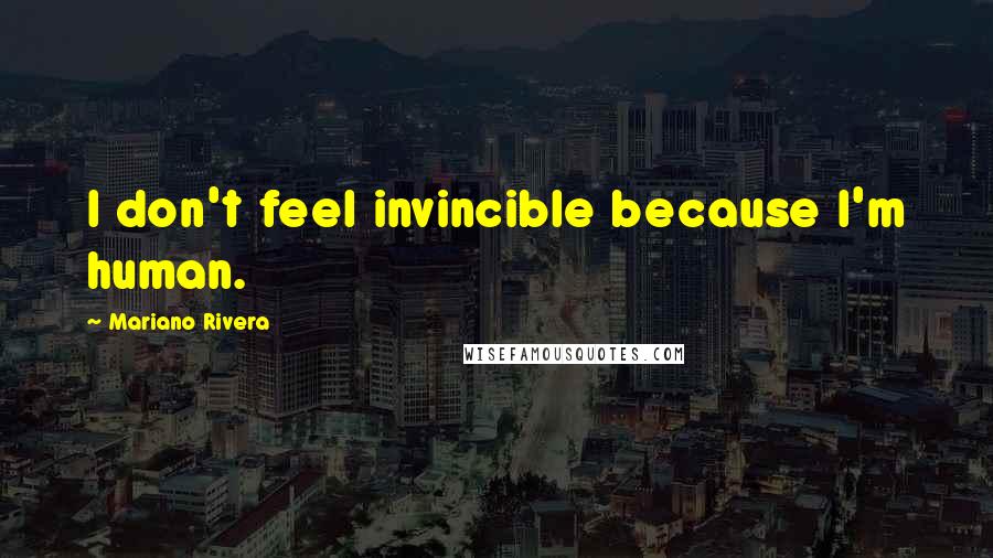 Mariano Rivera Quotes: I don't feel invincible because I'm human.
