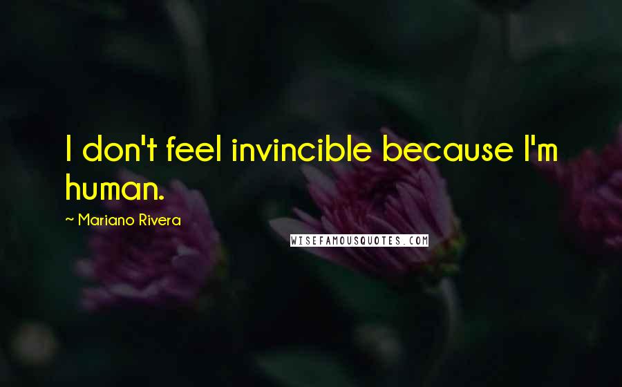 Mariano Rivera Quotes: I don't feel invincible because I'm human.