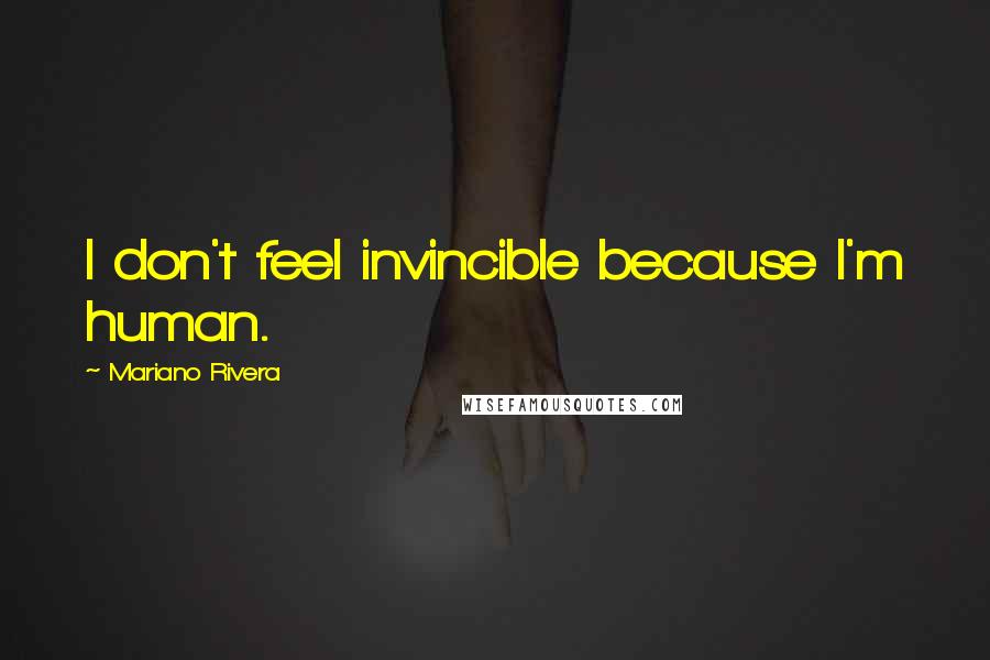 Mariano Rivera Quotes: I don't feel invincible because I'm human.