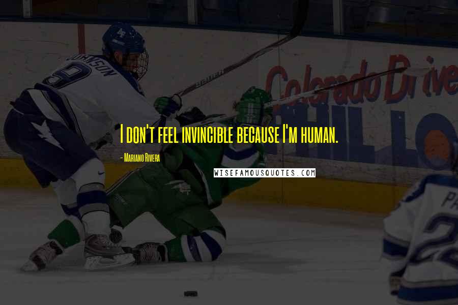 Mariano Rivera Quotes: I don't feel invincible because I'm human.