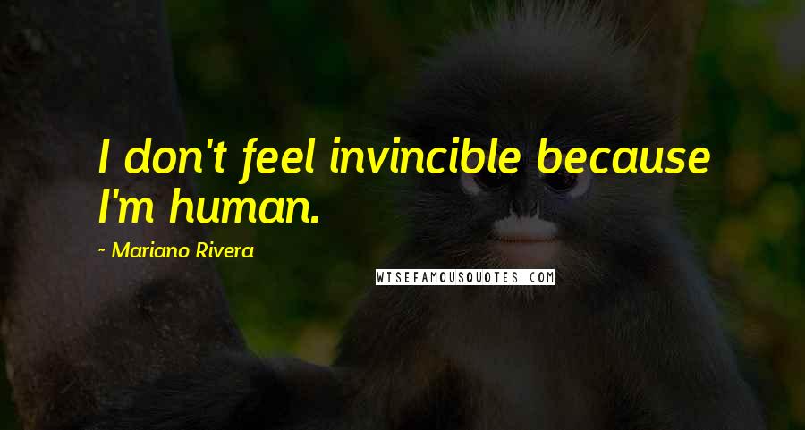 Mariano Rivera Quotes: I don't feel invincible because I'm human.