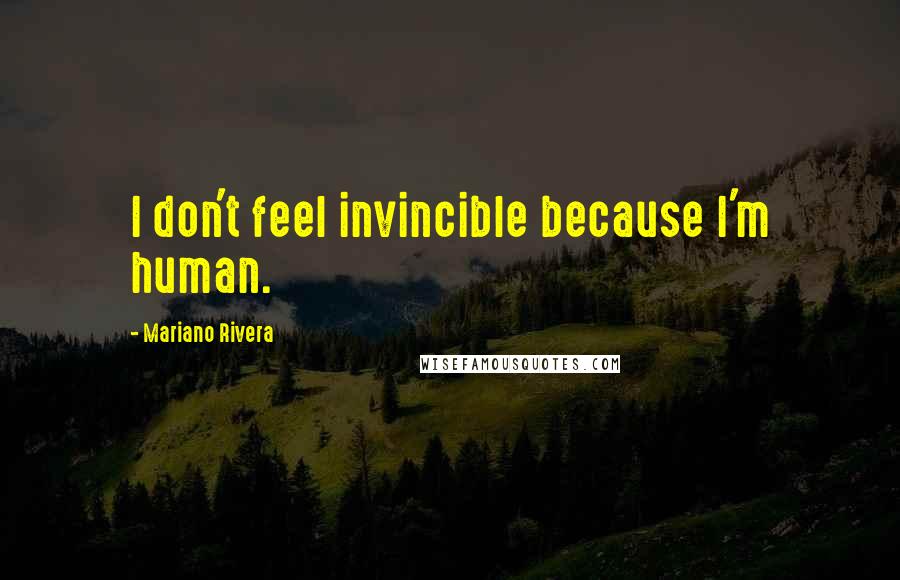 Mariano Rivera Quotes: I don't feel invincible because I'm human.