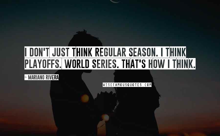 Mariano Rivera Quotes: I don't just think regular season. I think playoffs. World Series. That's how I think.