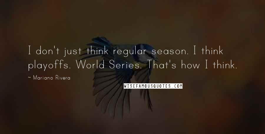 Mariano Rivera Quotes: I don't just think regular season. I think playoffs. World Series. That's how I think.