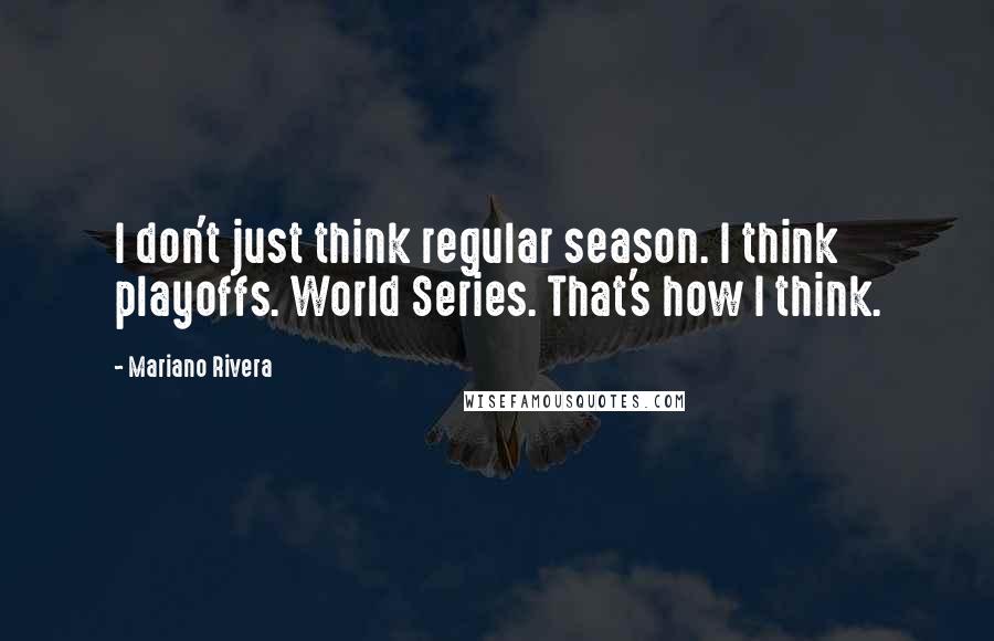 Mariano Rivera Quotes: I don't just think regular season. I think playoffs. World Series. That's how I think.