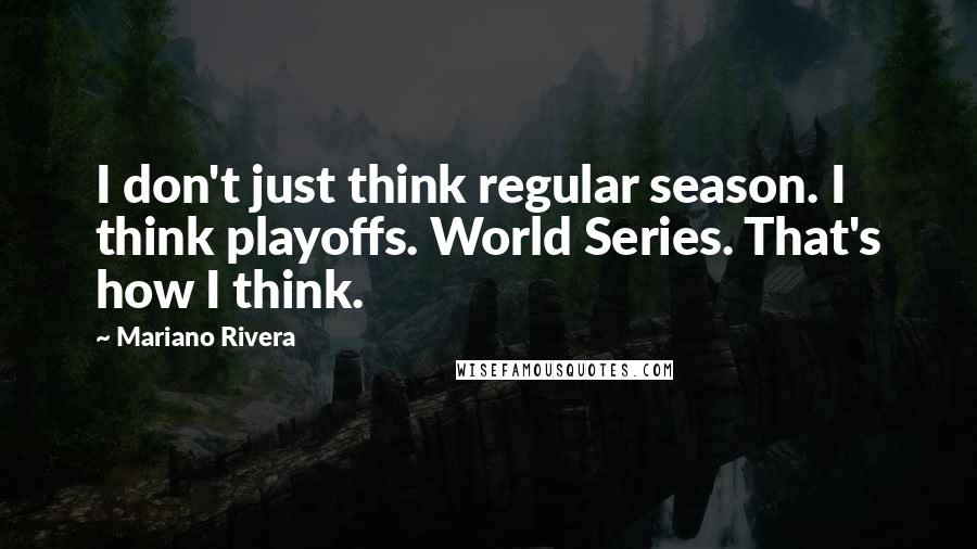 Mariano Rivera Quotes: I don't just think regular season. I think playoffs. World Series. That's how I think.