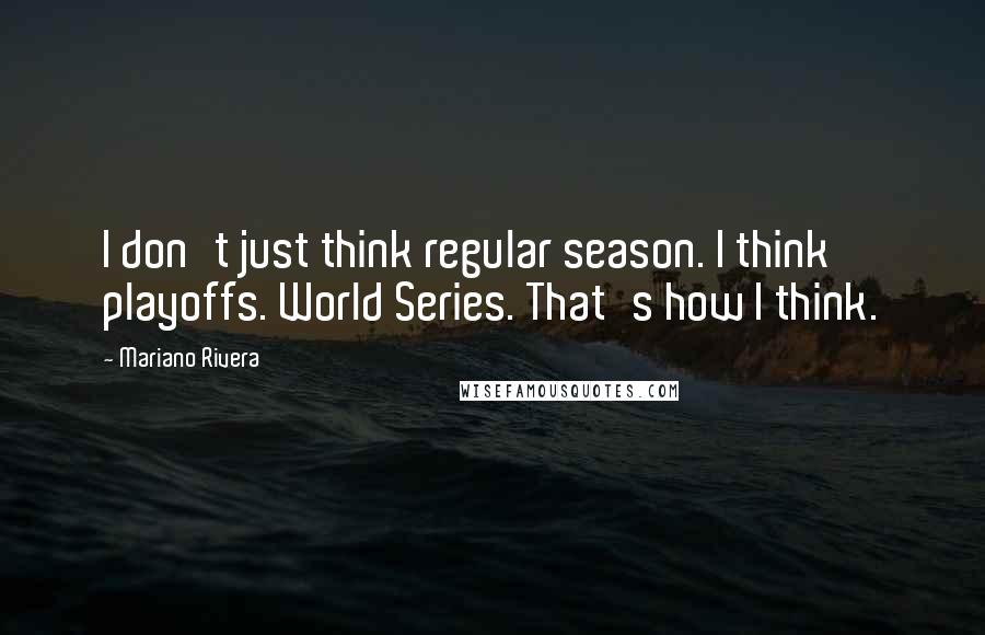 Mariano Rivera Quotes: I don't just think regular season. I think playoffs. World Series. That's how I think.