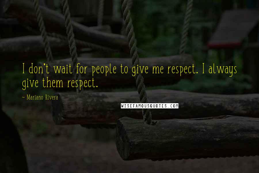 Mariano Rivera Quotes: I don't wait for people to give me respect. I always give them respect.