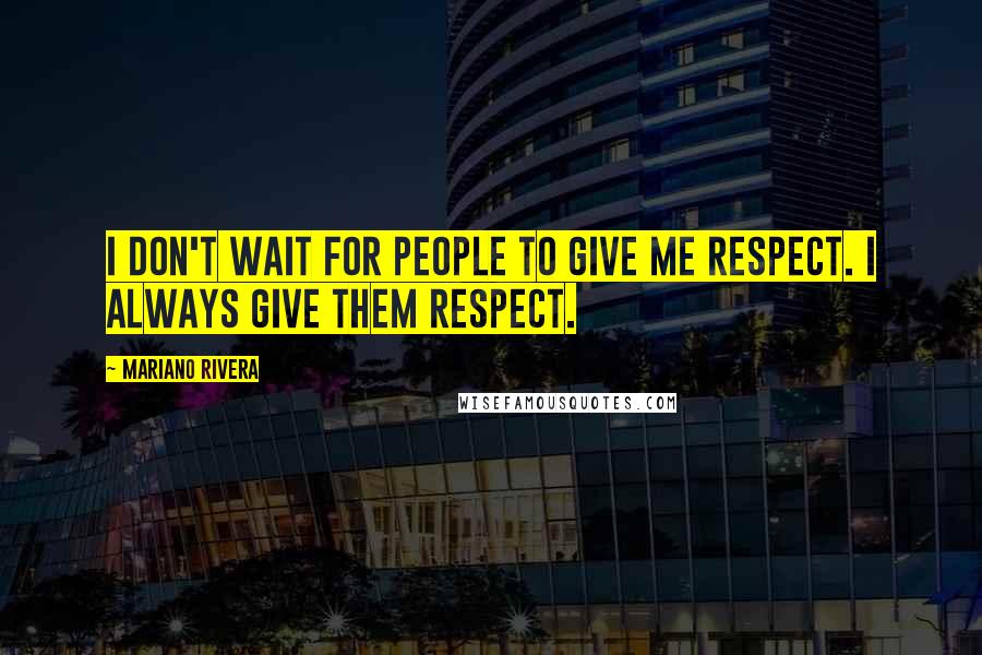 Mariano Rivera Quotes: I don't wait for people to give me respect. I always give them respect.