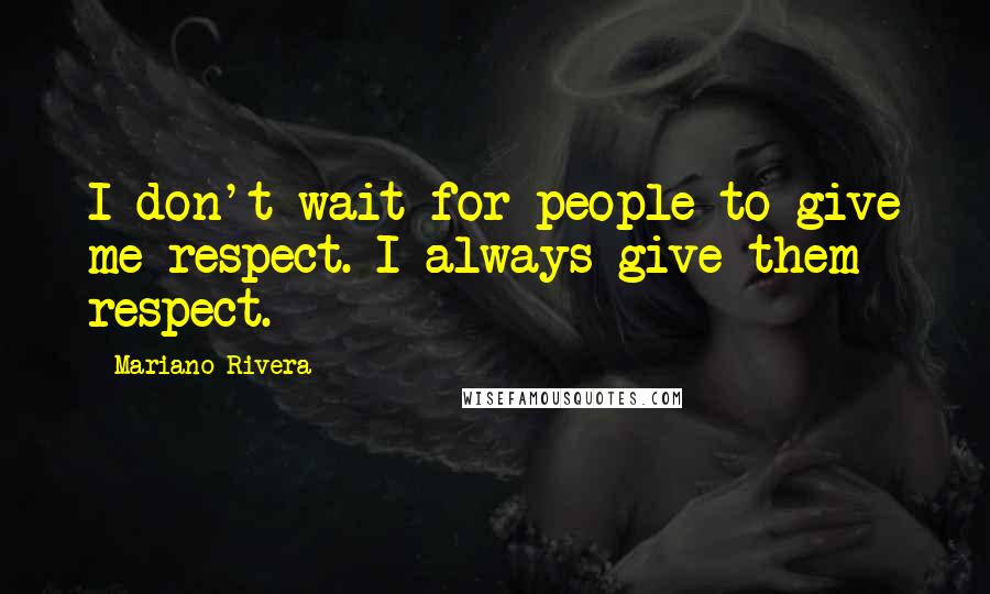 Mariano Rivera Quotes: I don't wait for people to give me respect. I always give them respect.