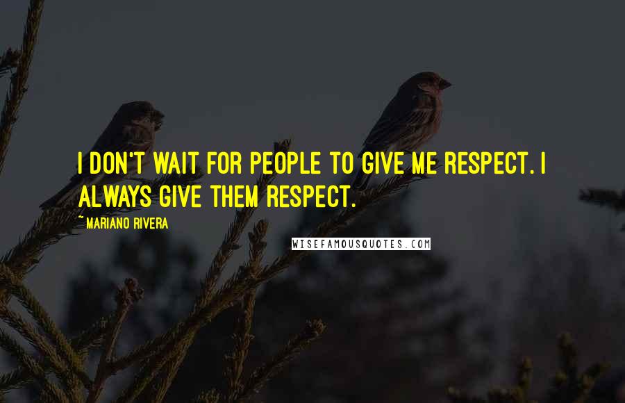 Mariano Rivera Quotes: I don't wait for people to give me respect. I always give them respect.