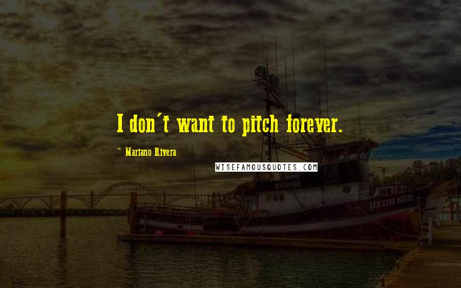 Mariano Rivera Quotes: I don't want to pitch forever.