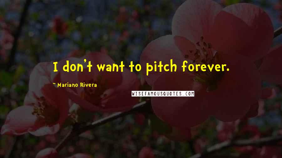 Mariano Rivera Quotes: I don't want to pitch forever.