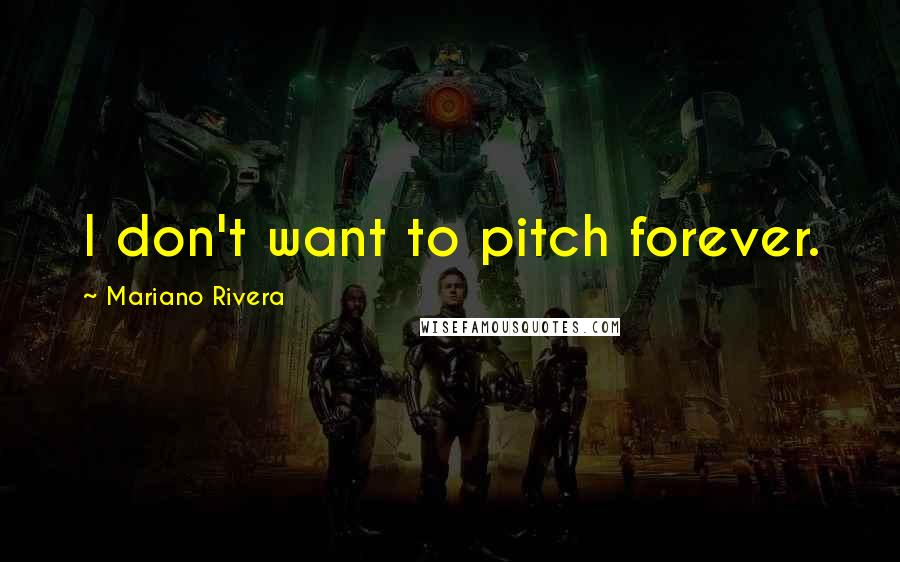 Mariano Rivera Quotes: I don't want to pitch forever.