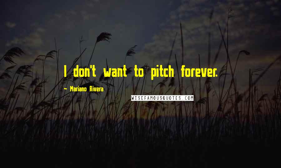 Mariano Rivera Quotes: I don't want to pitch forever.