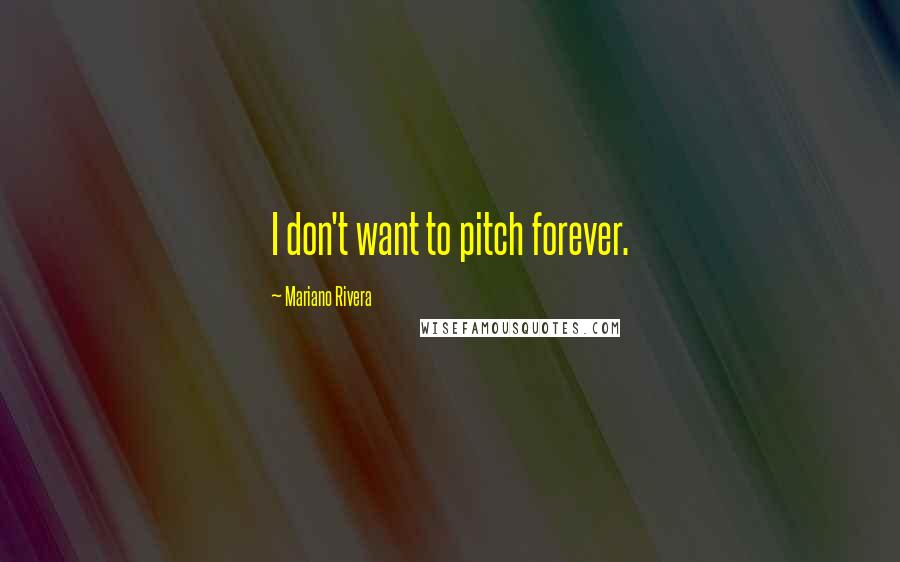 Mariano Rivera Quotes: I don't want to pitch forever.
