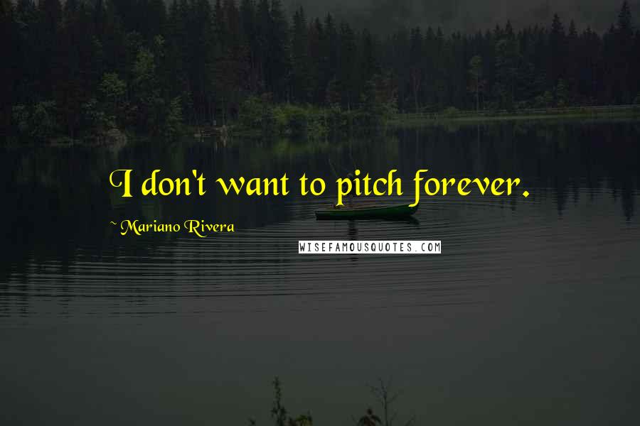 Mariano Rivera Quotes: I don't want to pitch forever.