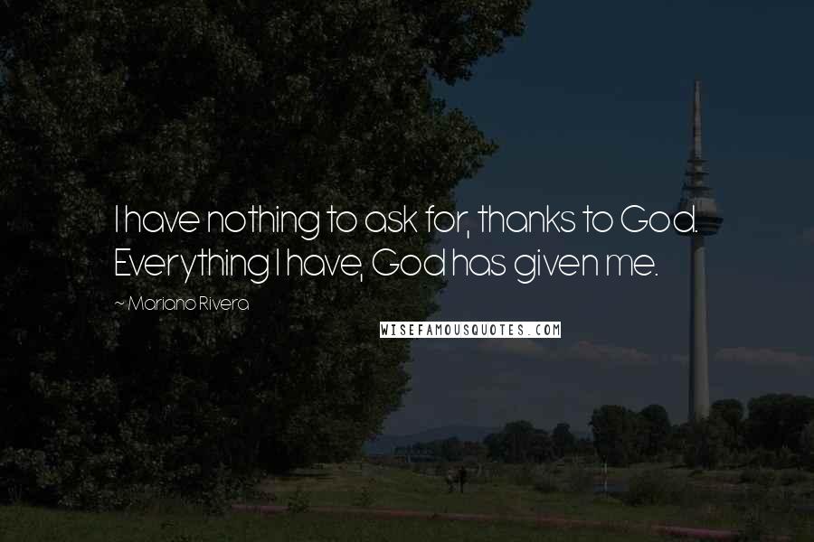 Mariano Rivera Quotes: I have nothing to ask for, thanks to God. Everything I have, God has given me.