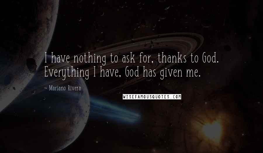 Mariano Rivera Quotes: I have nothing to ask for, thanks to God. Everything I have, God has given me.