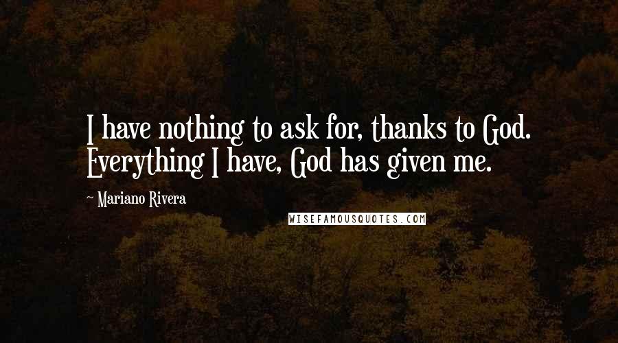 Mariano Rivera Quotes: I have nothing to ask for, thanks to God. Everything I have, God has given me.